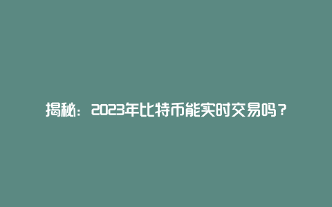 揭秘:2023年比特币能实时交易吗?