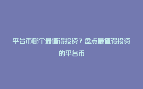 平台币哪个最值得投资?盘点最值得投资的平台币