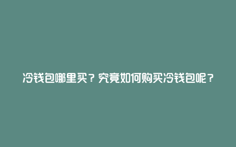 冷钱包哪里买？究竟如何购买冷钱包呢？