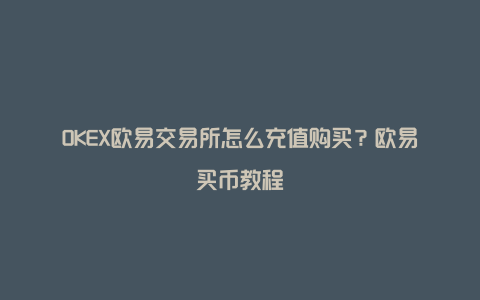 OKEX欧易交易所怎么充值购买？欧易买币教程