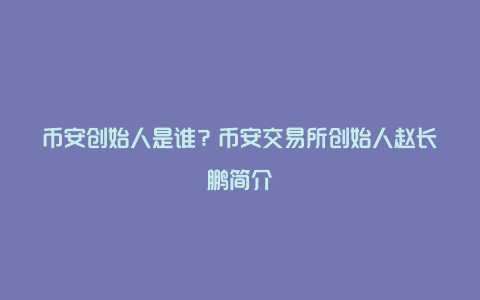 币安创始人是谁?币安交易所创始人赵长鹏简介