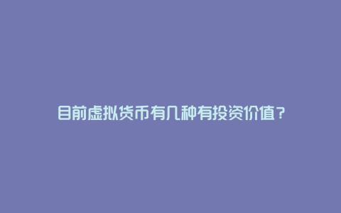 目前虚拟货币有几种有投资价值?