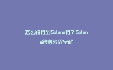 怎么跨链到Solana链?Solana跨链教程全解