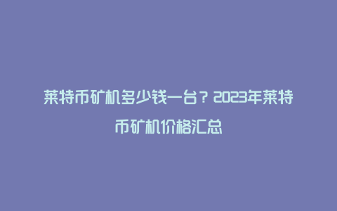 莱特币矿机多少钱一台?2023年莱特币矿机价格汇总