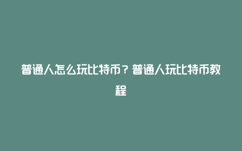 普通人怎么玩比特币?普通人玩比特币教程