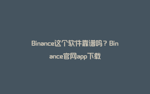 Binance这个软件靠谱吗?Binance官网app下载