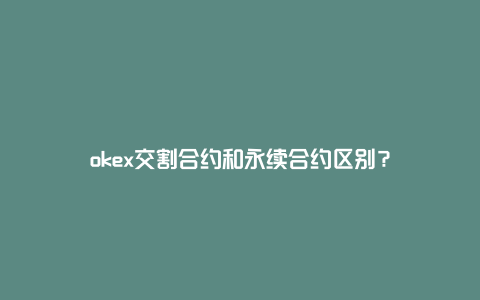 okex交割合约和永续合约区别？