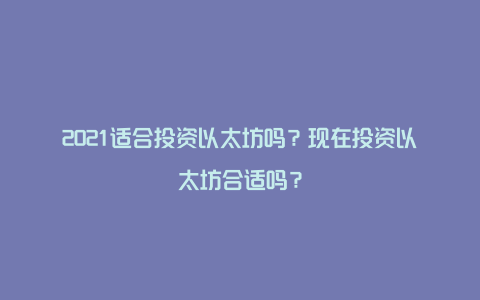 2021适合投资以太坊吗?现在投资以太坊合适吗?