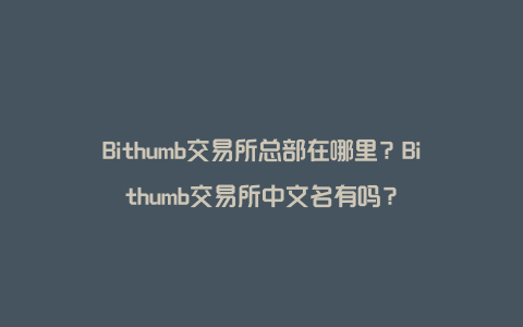 Bithumb交易所总部在哪里?Bithumb交易所中文名有吗?