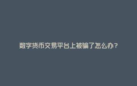 数字货币交易平台上被骗了怎么办?