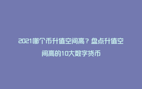 2021哪个币升值空间高?盘点升值空间高的10大数字货币