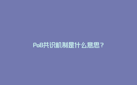 PoB共识机制是什么意思?