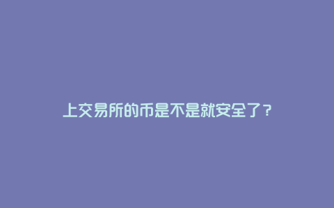 上交易所的币是不是就安全了?