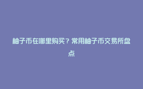 柚子币在哪里购买?常用柚子币交易所盘点