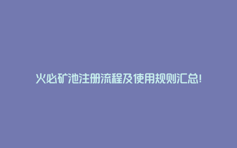 火必矿池注册流程及使用规则汇总!