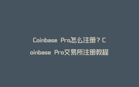 Coinbase Pro怎么注册？Coinbase Pro交易所注册教程