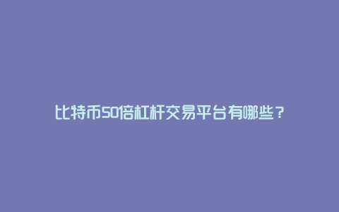 比特币50倍杠杆交易平台有哪些?