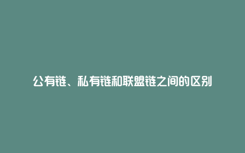 公有链、私有链和联盟链之间的区别