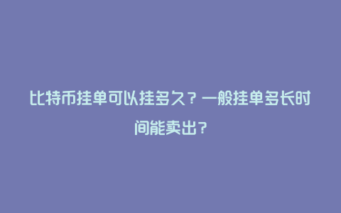 比特币挂单可以挂多久?一般挂单多长时间能卖出?
