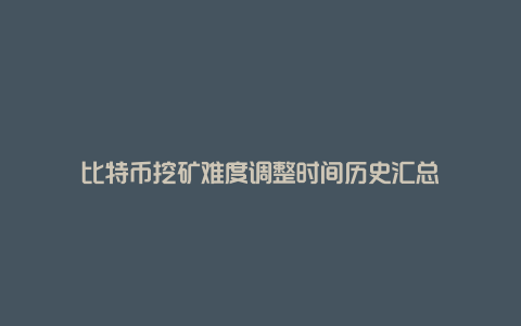 比特币挖矿难度调整时间历史汇总