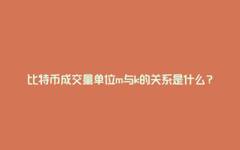比特币成交量单位m与k的关系是什么?