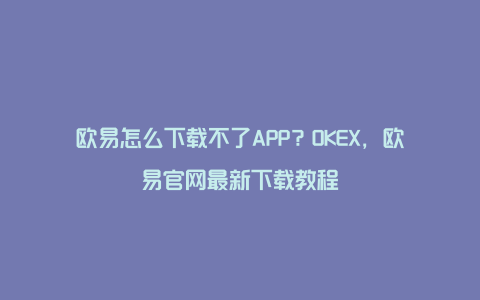 欧易怎么下载不了APP?OKEX,欧易官网最新下载教程