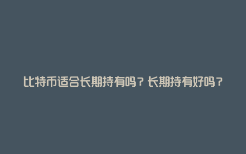 比特币适合长期持有吗?长期持有好吗?