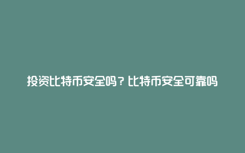 投资比特币安全吗?比特币安全可靠吗