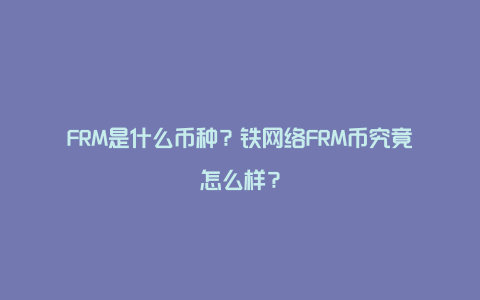 FRM是什么币种？铁网络FRM币究竟怎么样？