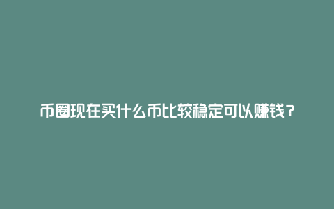 币圈现在买什么币比较稳定可以赚钱?