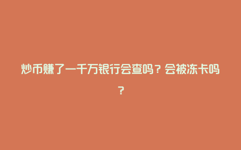 炒币赚了一千万银行会查吗?会被冻卡吗?