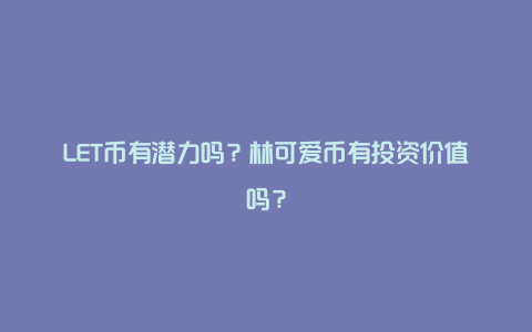 LET币有潜力吗?林可爱币有投资价值吗?