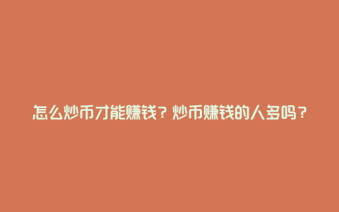 怎么炒币才能赚钱?炒币赚钱的人多吗?