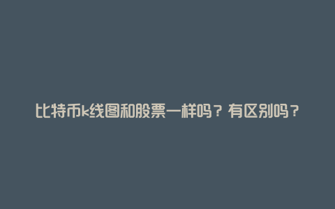比特币k线图和股票一样吗?有区别吗?