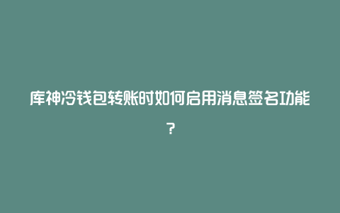库神冷钱包转账时如何启用消息签名功能?