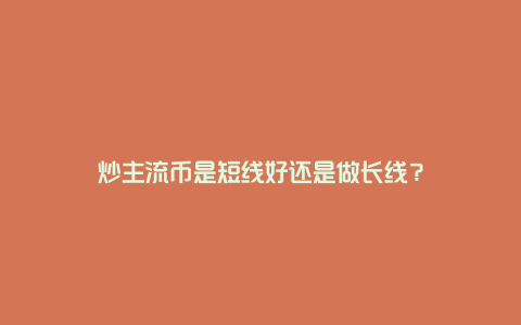 炒主流币是短线好还是做长线?