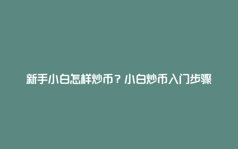 新手小白怎样炒币?小白炒币入门步骤
