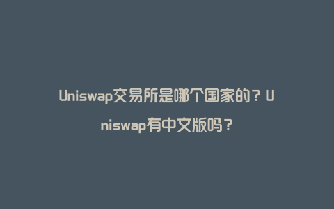 Uniswap交易所是哪个国家的?Uniswap有中文版吗?