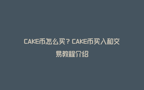 CAKE币怎么买?CAKE币买入和交易教程介绍