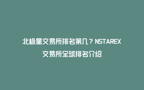 北极星交易所排名第几?NSTAREX交易所全球排名介绍