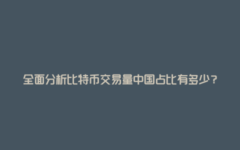 全面分析比特币交易量中国占比有多少?