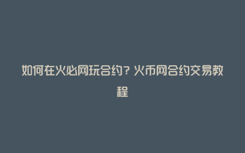如何在火必网玩合约?火币网合约交易教程