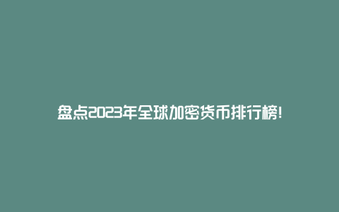 盘点2023年全球加密货币排行榜!