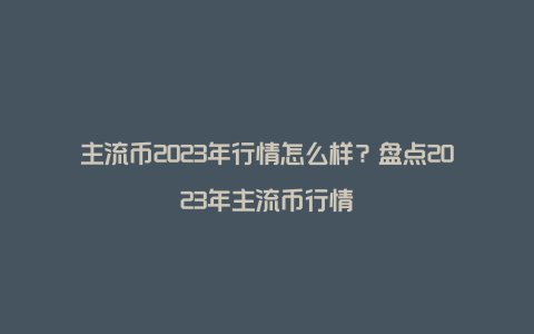 主流币2023年行情怎么样?盘点2023年主流币行情