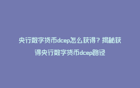 央行数字货币dcep怎么获得?揭秘获得央行数字货币dcep路径