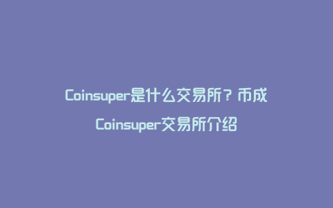Coinsuper是什么交易所?币成Coinsuper交易所介绍