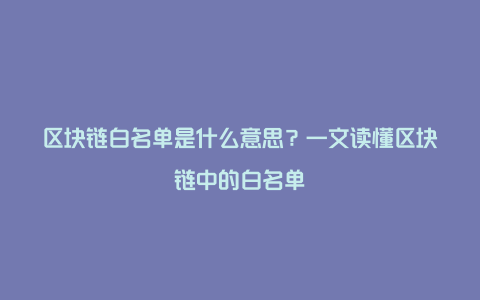 区块链白名单是什么意思?一文读懂区块链中的白名单