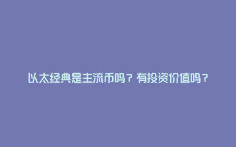 以太经典是主流币吗?有投资价值吗?