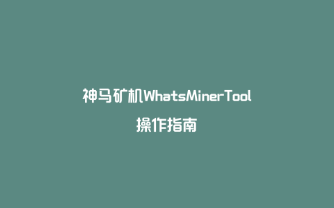 神马矿机WhatsMinerTool操作指南