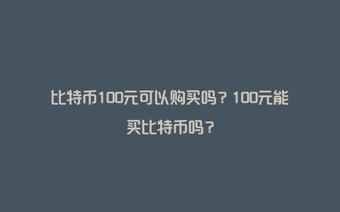 比特币100元可以购买吗？100元能买比特币吗？